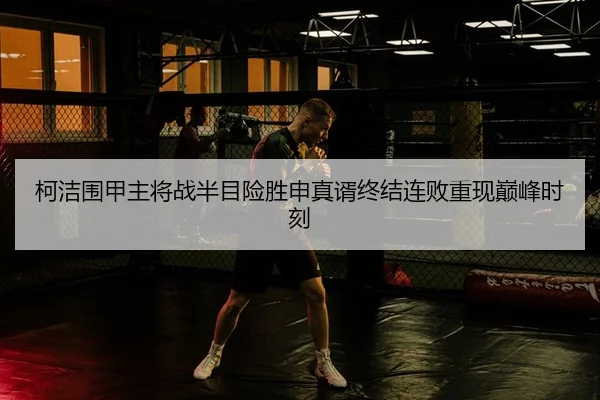 柯洁围甲主将战半目险胜申真谞终结连败重现巅峰时刻