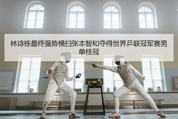 林诗栋最终强势横扫张本智和夺得世界乒联冠军赛男单桂冠